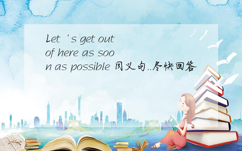 Let‘s get out of here as soon as possible 同义句..尽快回答