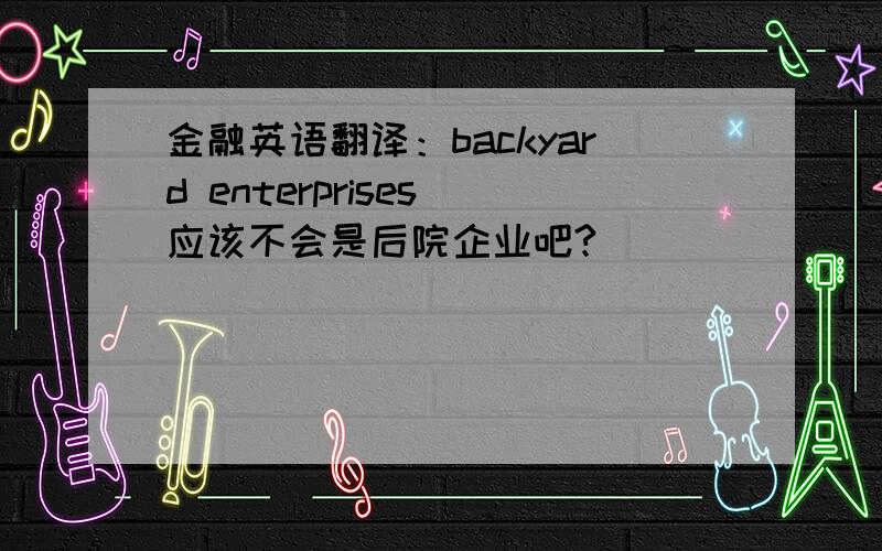 金融英语翻译：backyard enterprises 应该不会是后院企业吧?