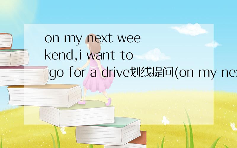 on my next weekend,i want to go for a drive划线提问(on my next weekend划线) ( )( )you want to go for a drive?