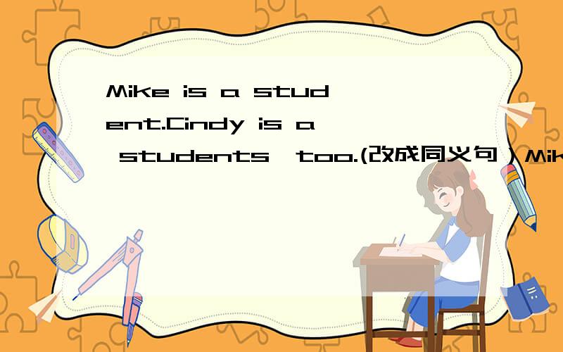 Mike is a student.Cindy is a students,too.(改成同义句）Mike is a student and Cindy __________ a student.
