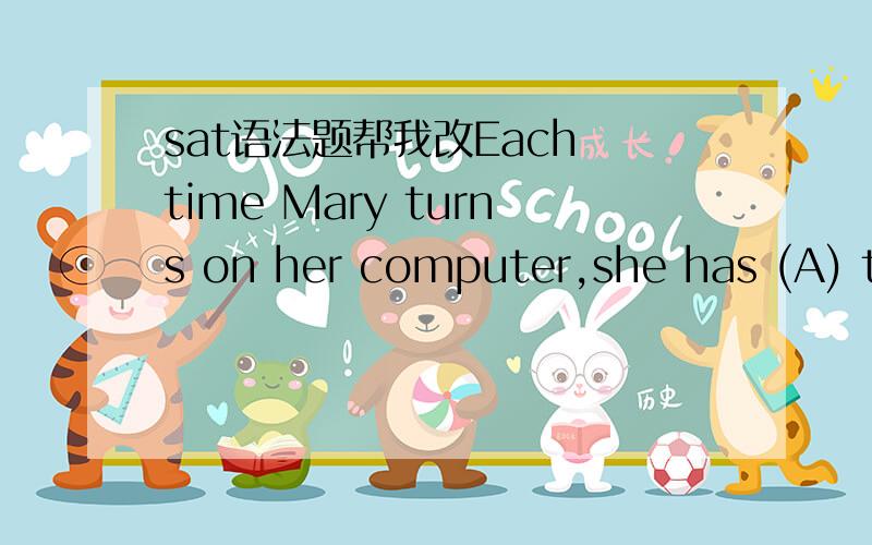 sat语法题帮我改Each time Mary turns on her computer,she has (A) to enter a company code,then her initials,and then enters a password (B) before (C) she can begin working (D).怎么改?