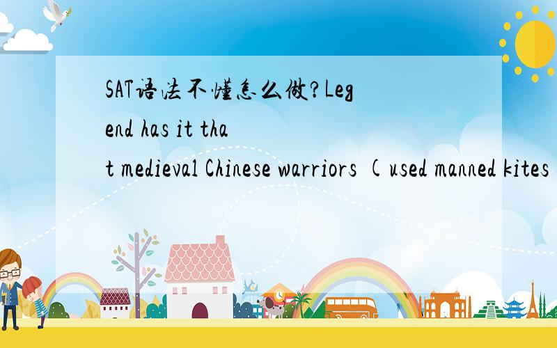 SAT语法不懂怎么做?Legend has it that medieval Chinese warriors (used manned kites surveying enemy troops,a technique anticipating modern aerial surveillance.)这句话括号部分对吗?后面a technique anticipating.不是应该跟最近的en