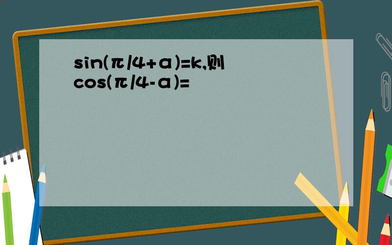 sin(π/4+α)=k,则cos(π/4-α)=