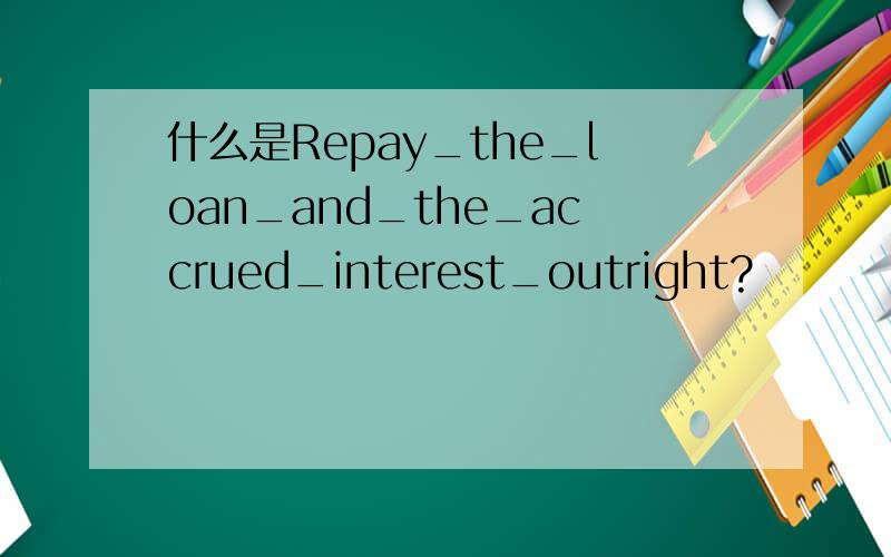 什么是Repay_the_loan_and_the_accrued_interest_outright?