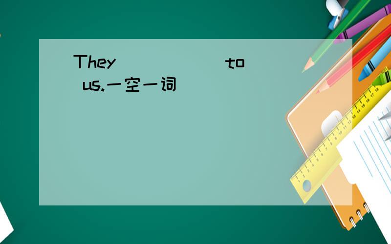 They ( ) ( )to us.一空一词