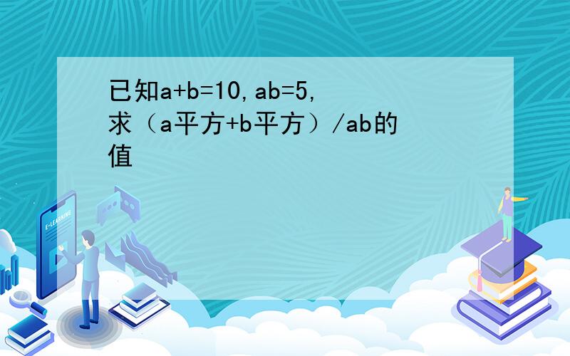 已知a+b=10,ab=5,求（a平方+b平方）/ab的值