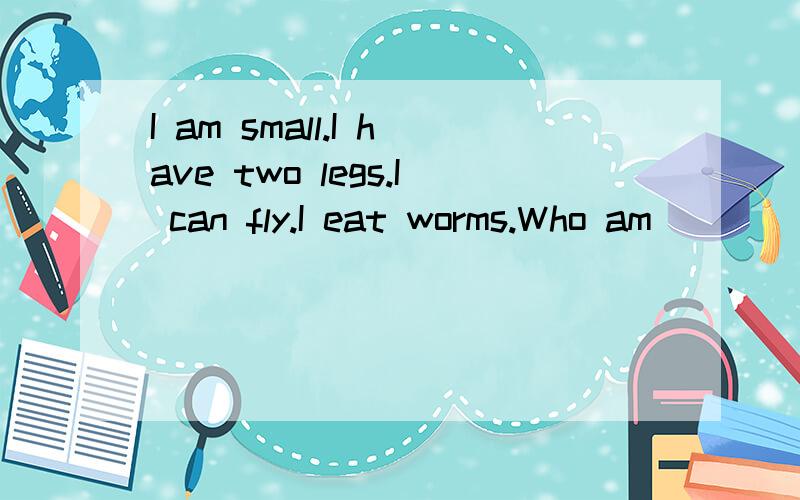 I am small.I have two legs.I can fly.I eat worms.Who am