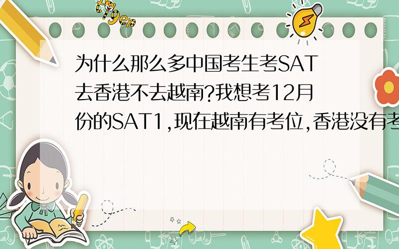 为什么那么多中国考生考SAT去香港不去越南?我想考12月份的SAT1,现在越南有考位,香港没有考位.为什么大家都跑去香港,我想去越南可以吗?我家住在广西