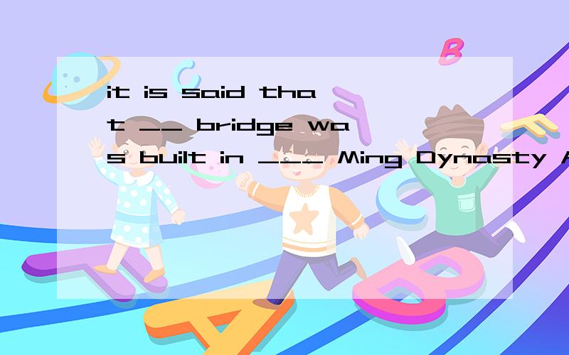 it is said that __ bridge was built in ___ Ming Dynasty A.a;a B.the;the C.a ;the .D.the ;a