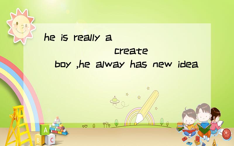 he is really a _____(create )boy ,he alway has new idea