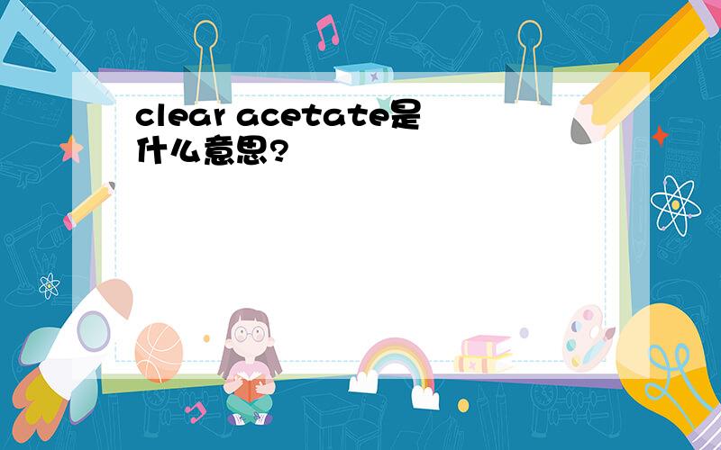 clear acetate是什么意思?