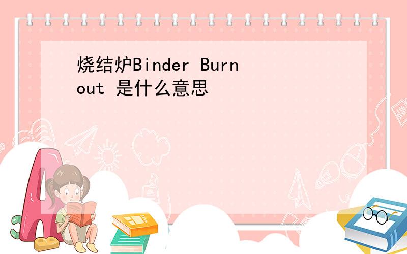 烧结炉Binder Burnout 是什么意思