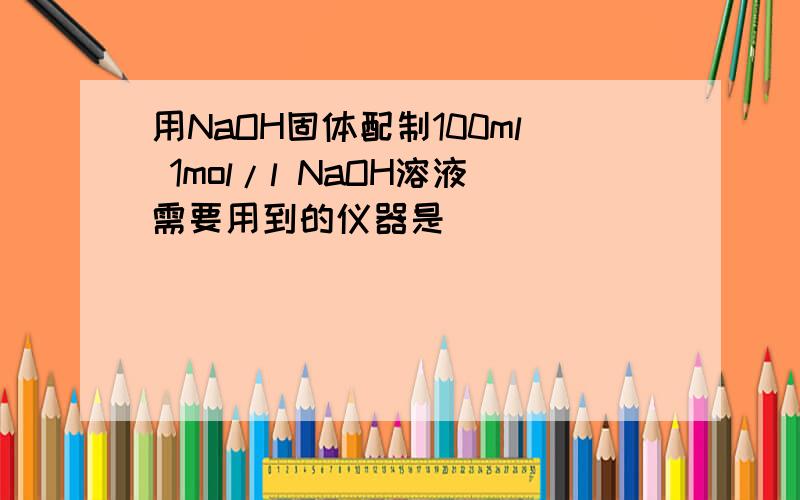 用NaOH固体配制100ml 1mol/l NaOH溶液需要用到的仪器是