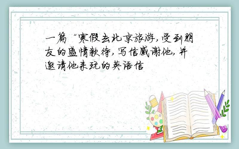 一篇“寒假去北京旅游,受到朋友的盛情款待,写信感谢他,并邀请他来玩的英语信