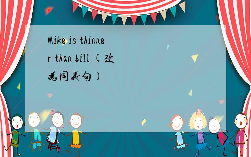 Mike is thinner than bill (改为同义句）