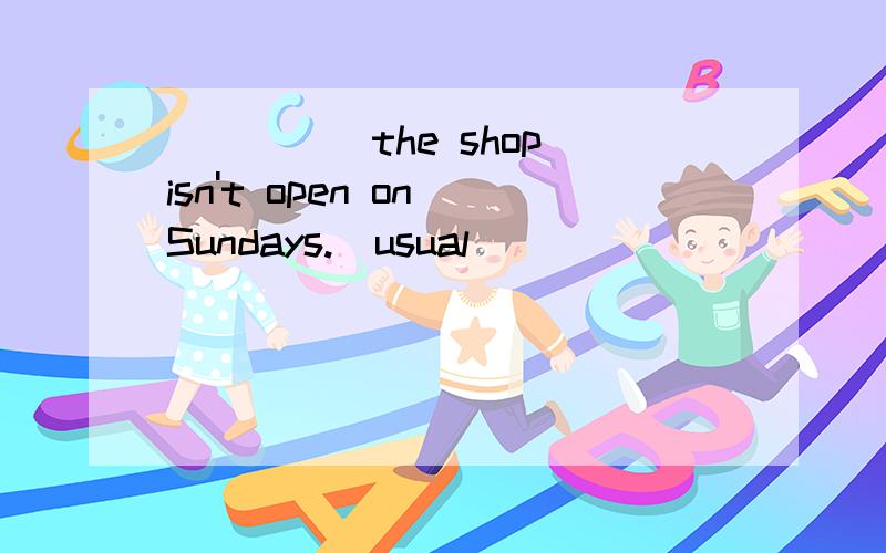 _____the shop isn't open on Sundays.(usual)