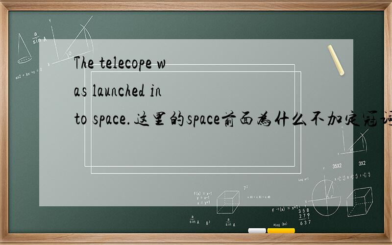 The telecope was launched into space.这里的space前面为什么不加定冠词the?那么既然是太空应该是个专有名词啊，怎么不用加定冠词呢？