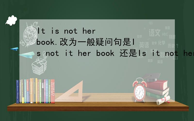 It is not her book.改为一般疑问句是Is not it her book 还是Is it not her book?请具体一点