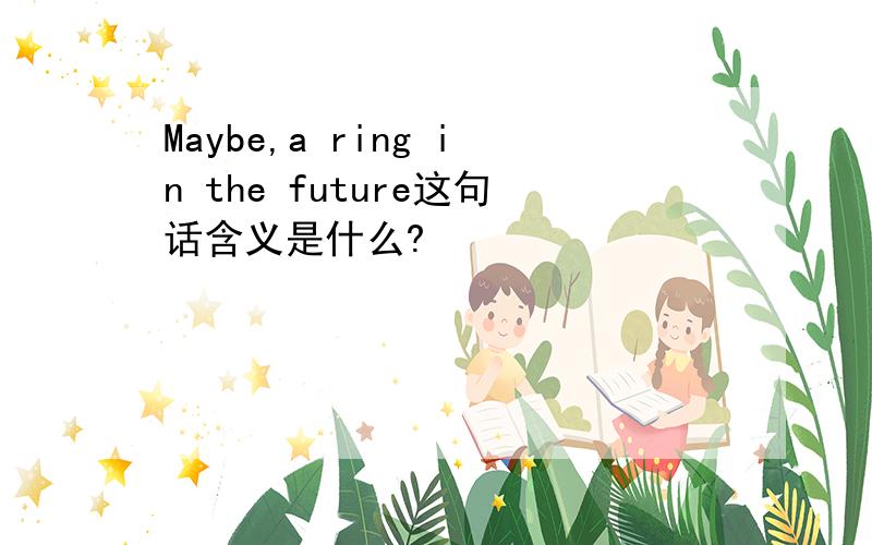 Maybe,a ring in the future这句话含义是什么?