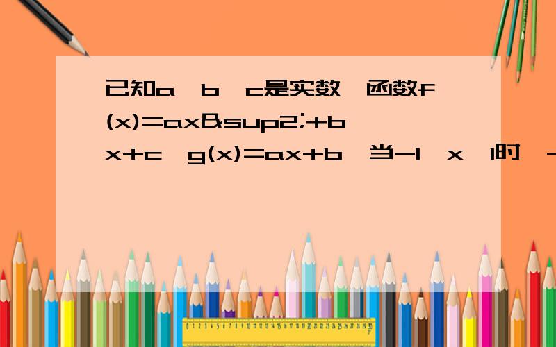 已知a,b,c是实数,函数f(x)=ax²+bx+c,g(x)=ax+b,当-1《x《1时,-1≤f(x)≤1证得-1《c《1问a>0,当-1《x《1时,g(x)的最大值是2,求f(x)由a>0,g(x)是增函数,∴在[-1,1]上,g(x)最大=g(1)=a+b=2由f(1)=a+b+c=2+c《-1即c《-1,但