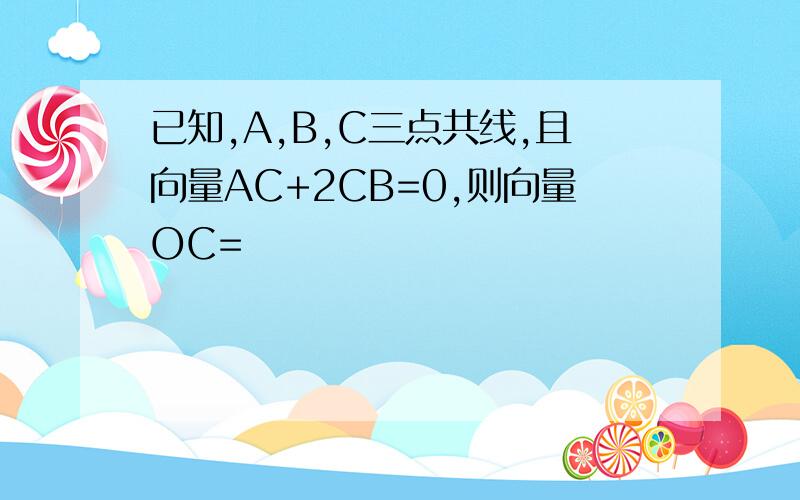 已知,A,B,C三点共线,且向量AC+2CB=0,则向量OC=