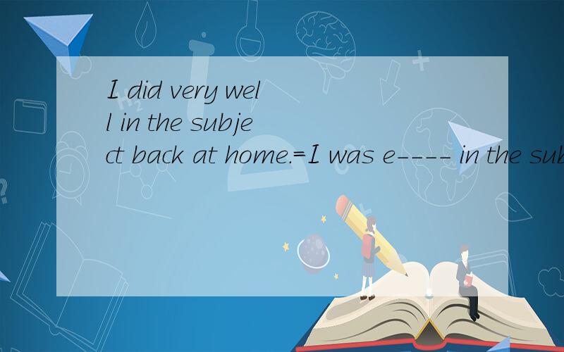 I did very well in the subject back at home.=I was e---- in the subject back at home.一个英语报纸的题,摆脱帮帮忙,