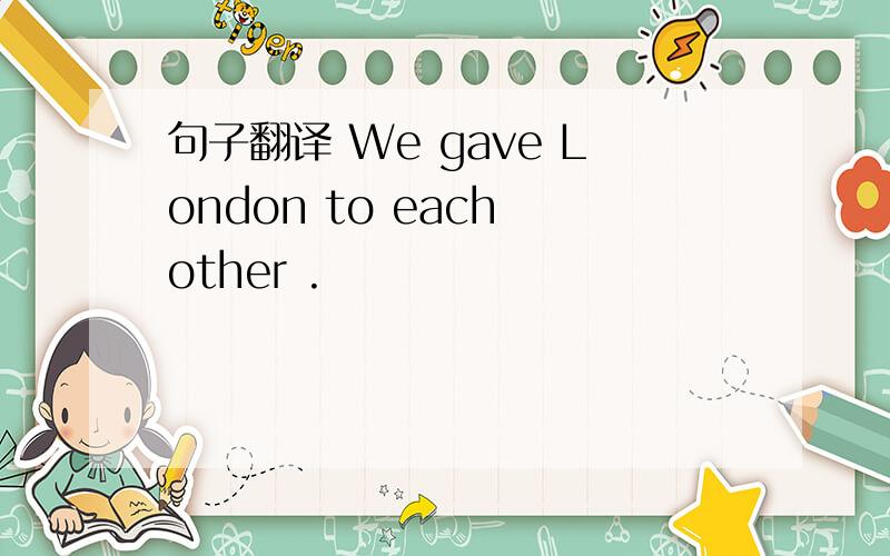 句子翻译 We gave London to each other .