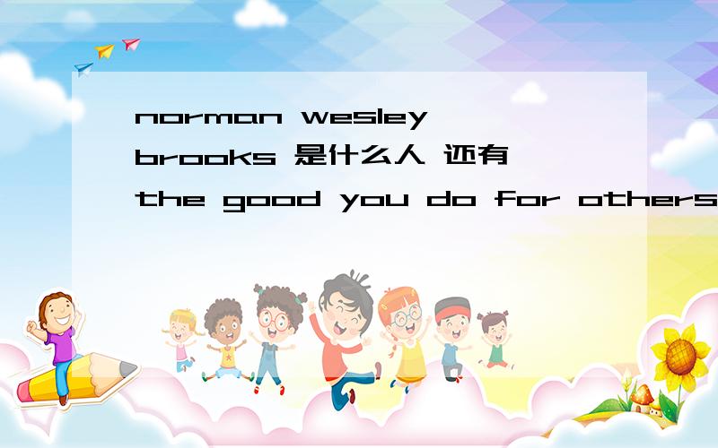 norman wesley brooks 是什么人 还有the good you do for others is good you do yourself 该怎么翻译好