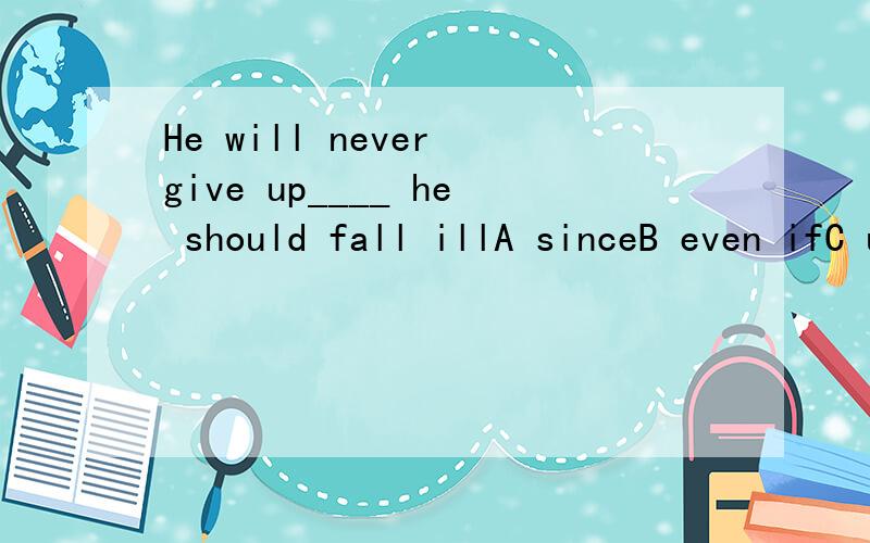 He will never give up____ he should fall illA sinceB even ifC untilD whether