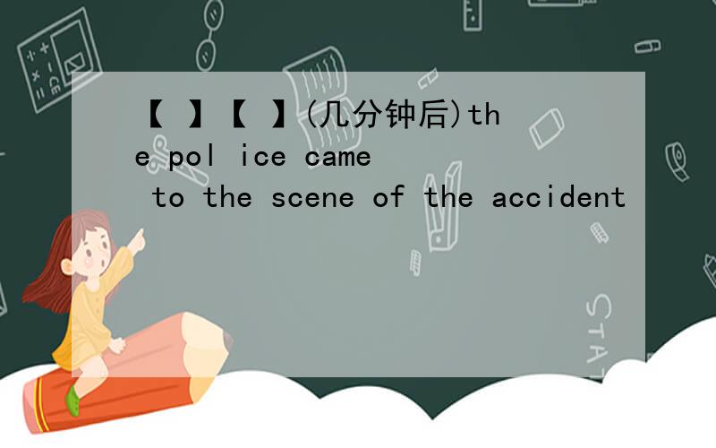 【 】【 】(几分钟后)the pol ice came to the scene of the accident