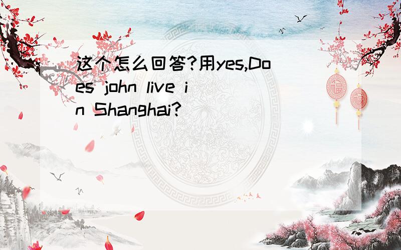 这个怎么回答?用yes,Does john live in Shanghai?