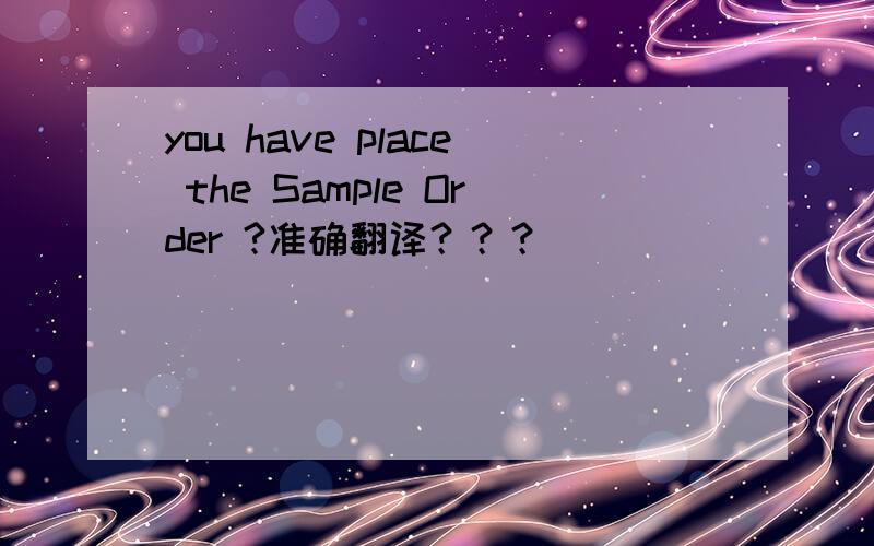 you have place the Sample Order ?准确翻译？？？
