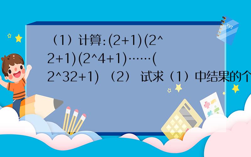（1）计算:(2+1)(2^2+1)(2^4+1)……(2^32+1) （2） 试求（1）中结果的个位数字