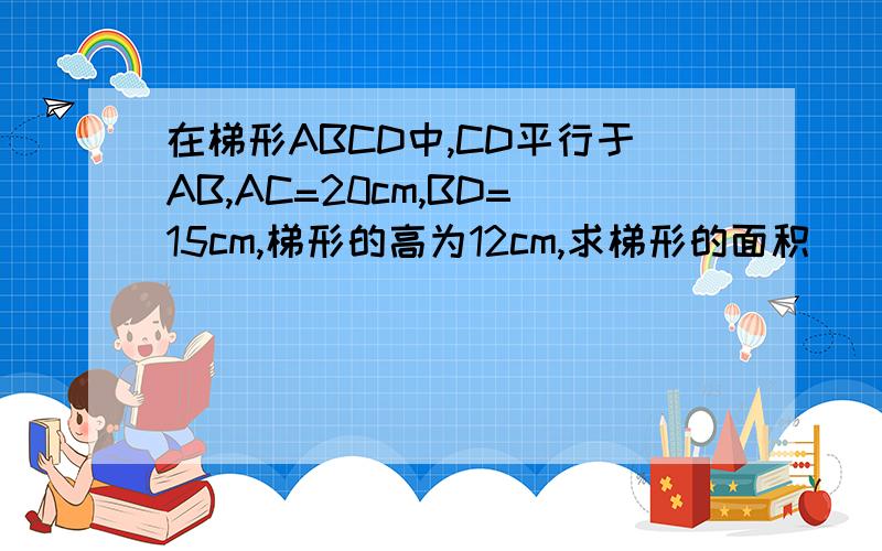 在梯形ABCD中,CD平行于AB,AC=20cm,BD=15cm,梯形的高为12cm,求梯形的面积