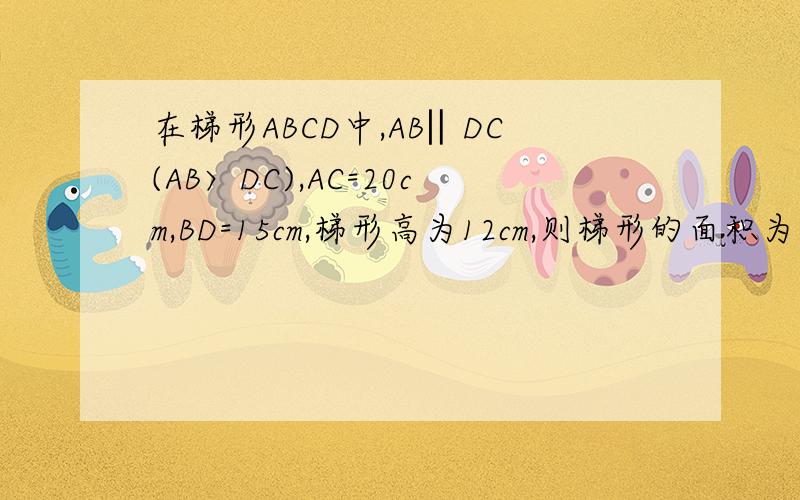 在梯形ABCD中,AB‖DC(AB〉DC),AC=20cm,BD=15cm,梯形高为12cm,则梯形的面积为多少