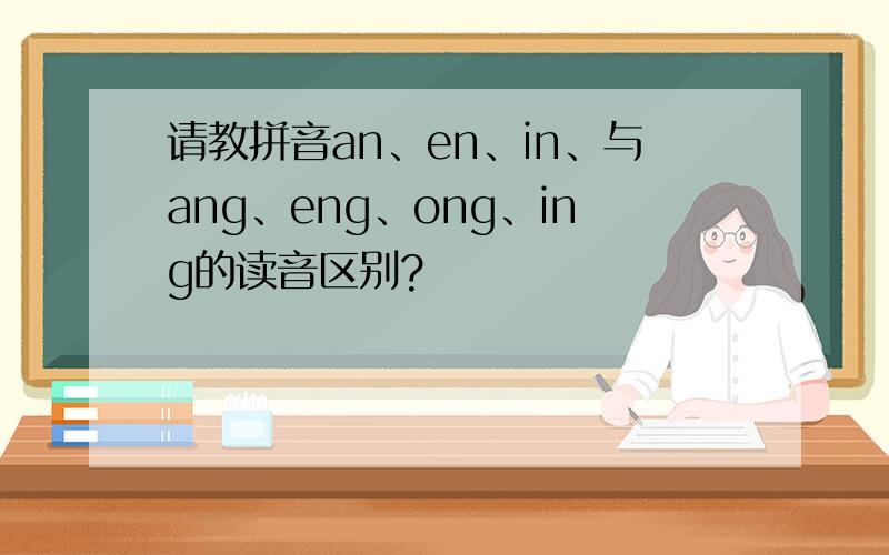 请教拼音an、en、in、与ang、eng、ong、ing的读音区别?