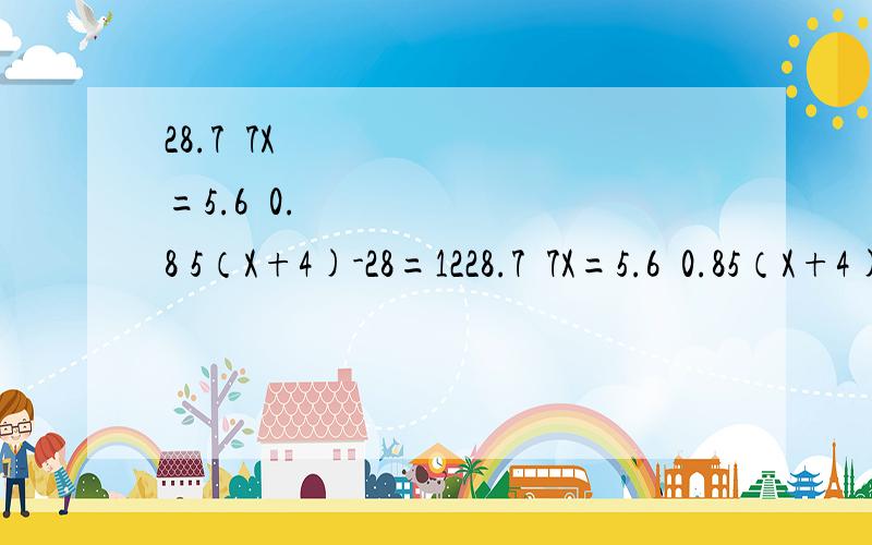 28.7➗7X=5.6➗0.8 5（X+4)-28=1228.7➗7X=5.6➗0.85（X+4)-28=12