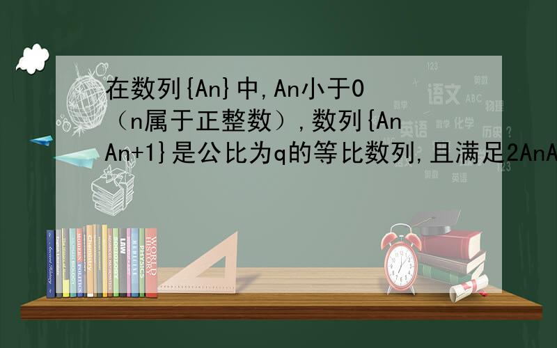 在数列{An}中,An小于0（n属于正整数）,数列{AnAn+1}是公比为q的等比数列,且满足2AnAn+1+An+1An+2>An+2An+3,则公比Q的取值范围?