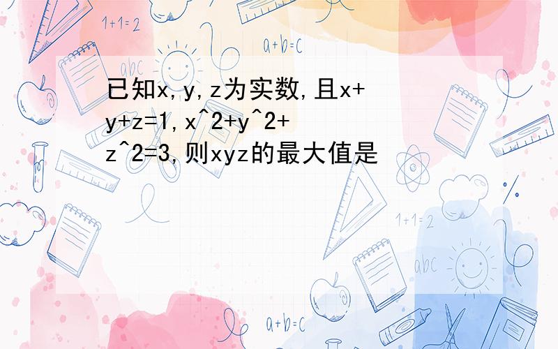 已知x,y,z为实数,且x+y+z=1,x^2+y^2+z^2=3,则xyz的最大值是