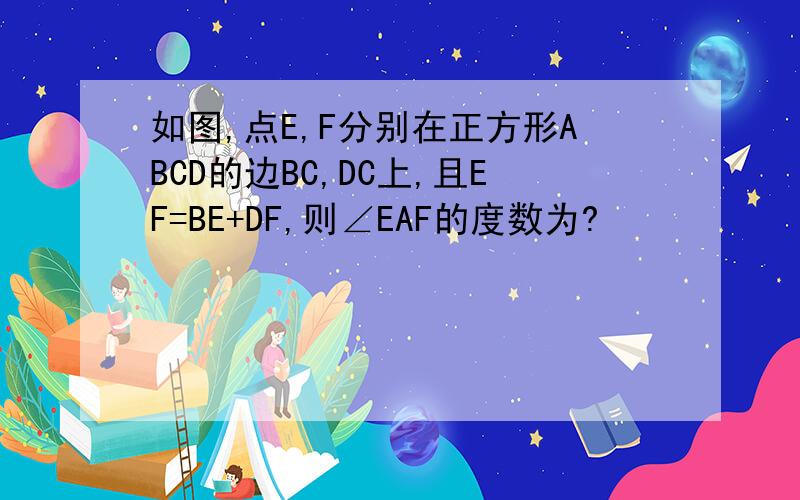 如图,点E,F分别在正方形ABCD的边BC,DC上,且EF=BE+DF,则∠EAF的度数为?