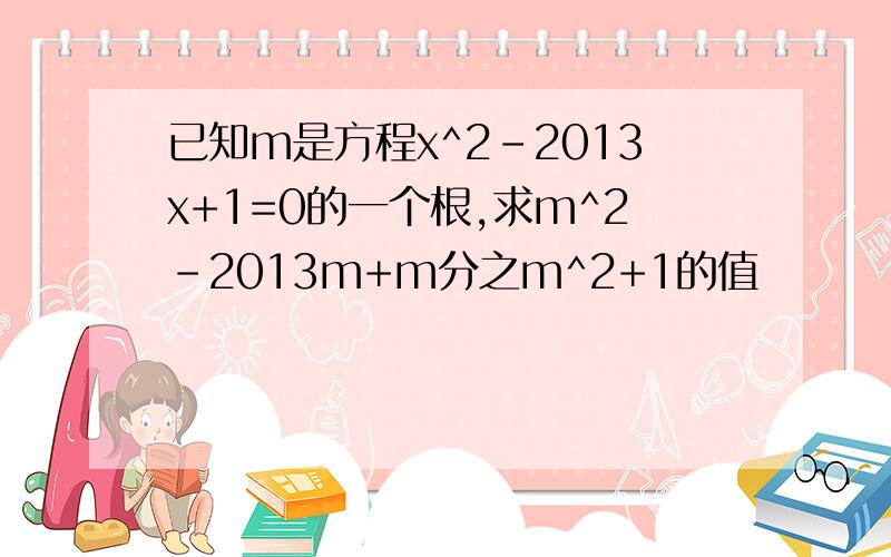 已知m是方程x^2-2013x+1=0的一个根,求m^2-2013m+m分之m^2+1的值