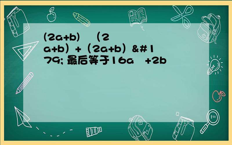 (2a+b)²（2a+b）+（2a+b）³ 最后等于16a³+2b³