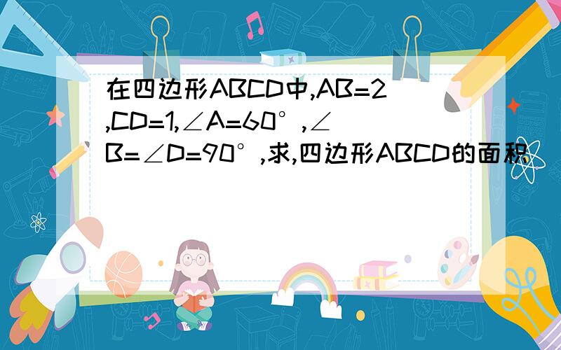 在四边形ABCD中,AB=2,CD=1,∠A=60°,∠B=∠D=90°,求,四边形ABCD的面积