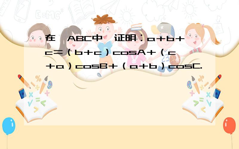 在△ABC中,证明：a＋b＋c＝（b＋c）cosA＋（c＋a）cosB＋（a＋b）cosC.