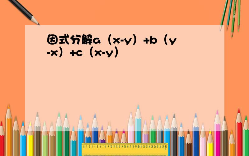因式分解a（x-y）+b（y-x）+c（x-y）