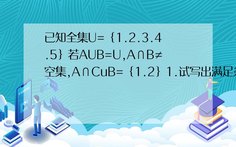 已知全集U=｛1.2.3.4.5｝若AUB=U,A∩B≠空集,A∩CuB=｛1.2｝1.试写出满足条件的集合B2.求出满足条件的集合A的个数
