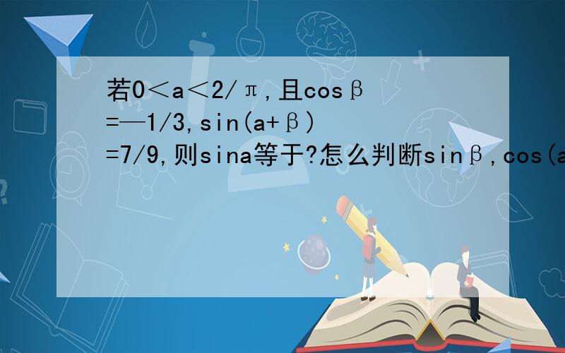 若0＜a＜2/π,且cosβ=—1/3,sin(a+β)=7/9,则sina等于?怎么判断sinβ,cos(a+β)的正负？