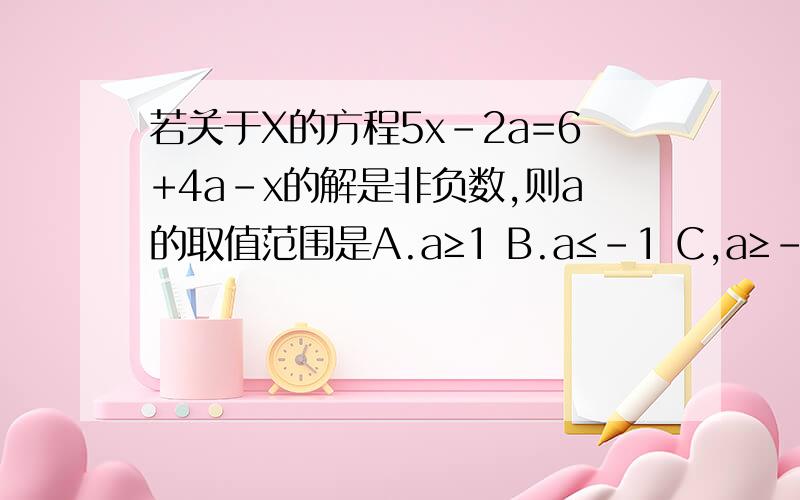 若关于X的方程5x-2a=6+4a-x的解是非负数,则a的取值范围是A.a≥1 B.a≤-1 C,a≥-1 D.a≥0u