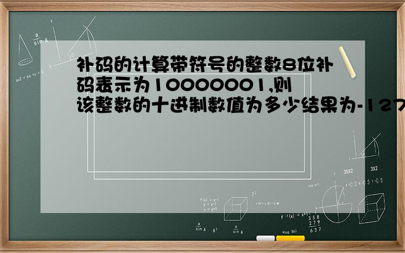 补码的计算带符号的整数8位补码表示为10000001,则该整数的十进制数值为多少结果为-127请问过程是什么