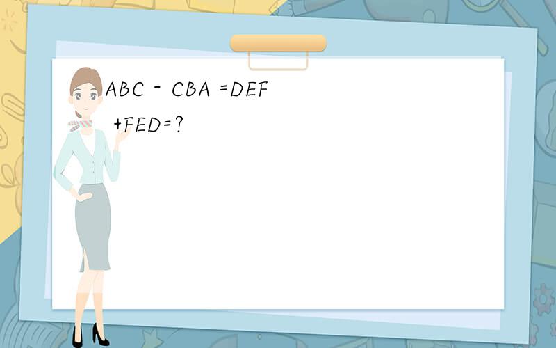 ABC - CBA =DEF +FED=?